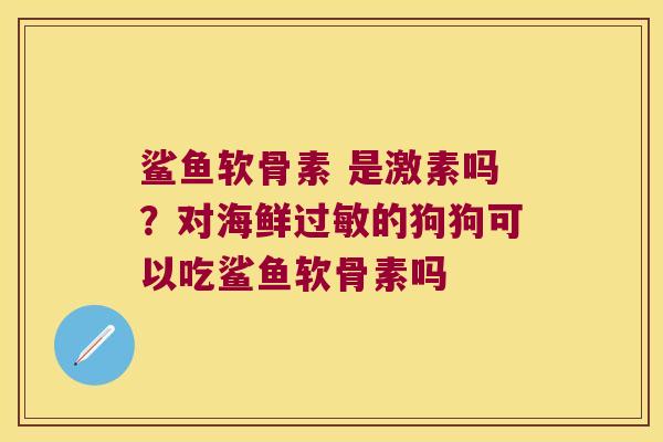 鲨鱼软骨素 是激素吗?对海鲜的狗狗可以吃鲨鱼软骨素吗 鲨鱼软骨素 是激素吗?对海鲜的狗狗可以吃鲨鱼软骨素吗