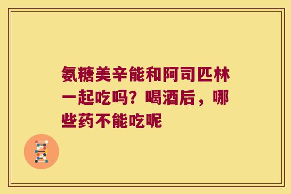 氨糖美辛能和阿司匹林一起吃吗?喝酒后,哪些药不能吃呢 氨糖美辛能和阿司匹林一起吃吗?喝酒后,哪些药不能吃呢