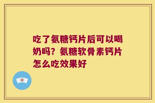 吃了氨糖钙片后可以喝奶吗?氨糖软骨素钙片怎么吃效果好 吃了氨糖钙片后可以喝奶吗?氨糖软骨素钙片怎么吃效果好