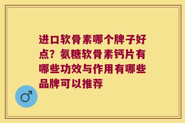 进口软骨素哪个牌子好点？氨糖软骨素钙片有哪些功效与作用有哪些品牌可以推荐
