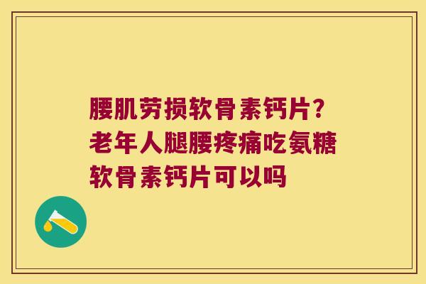 腰肌劳损软骨素钙片?老年人腿腰吃氨糖软骨素钙片可以吗 腰肌劳损软骨素钙片?老年人腿腰吃氨糖软骨素钙片可以吗