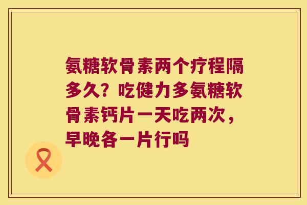 氨糖软骨素两个疗程隔多久?吃健力多氨糖软骨素钙片一天吃两次,早晚各一片行吗 氨糖软骨素两个疗程隔多久?吃健力多氨糖软骨素钙片一天吃两次,早晚各一片行吗