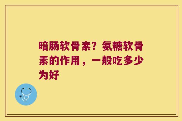 暗肠软骨素?氨糖软骨素的作用,一般吃多少为好 暗肠软骨素?氨糖软骨素的作用,一般吃多少为好