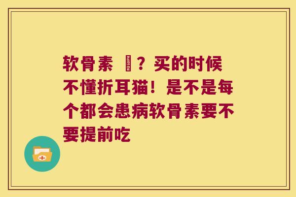 软骨素 貓?买的时候不懂折耳猫!是不是每个都会患软骨素要不要提前吃 软骨素 貓?买的时候不懂折耳猫!是不是每个都会患软骨素要不要提前吃