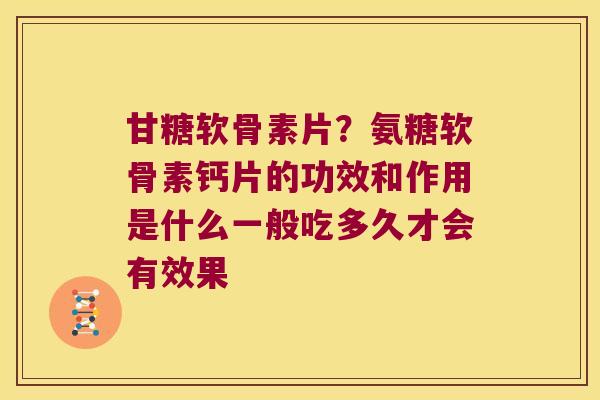 甘糖软骨素片？氨糖软骨素钙片的功效和作用是什么一般吃多久才会有效果