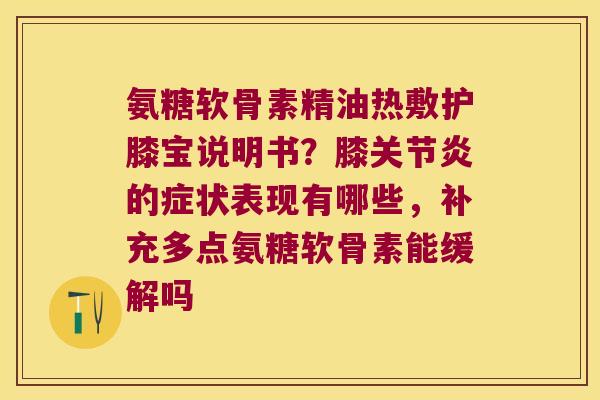 氨糖软骨素精油热敷护膝宝说明书?膝的症状表现有哪些,补充多点氨糖软骨素能缓解吗 氨糖软骨素精油热敷护膝宝说明书?膝的症状表现有哪些,补充多点氨糖软骨素能缓解吗