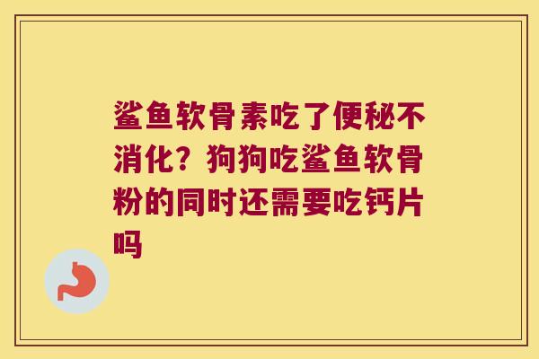 鲨鱼软骨素吃了不消化?狗狗吃鲨鱼软骨粉的同时还需要吃钙片吗 鲨鱼软骨素吃了不消化?狗狗吃鲨鱼软骨粉的同时还需要吃钙片吗