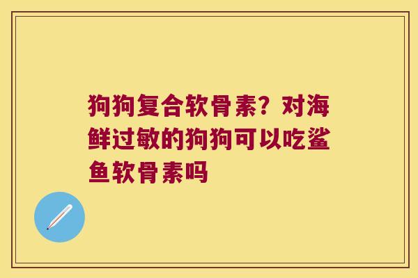 狗狗复合软骨素?对海鲜的狗狗可以吃鲨鱼软骨素吗 狗狗复合软骨素?对海鲜的狗狗可以吃鲨鱼软骨素吗