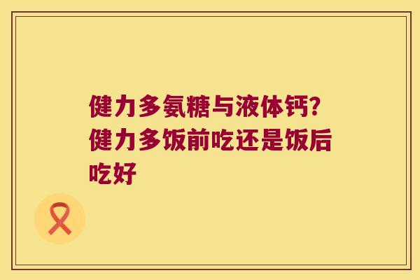 健力多氨糖与液体钙？健力多饭前吃还是饭后吃好