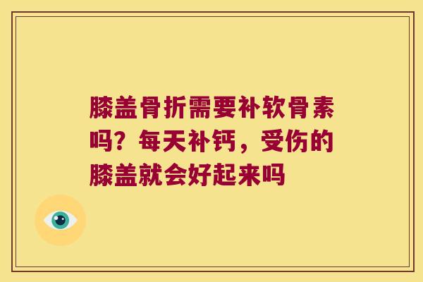 膝盖需要补软骨素吗?每天补钙,受伤的膝盖就会好起来吗 膝盖需要补软骨素吗?每天补钙,受伤的膝盖就会好起来吗