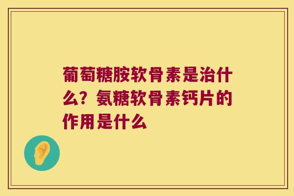 葡萄糖胺软骨素是什么?氨糖软骨素钙片的作用是什么 葡萄糖胺软骨素是什么?氨糖软骨素钙片的作用是什么