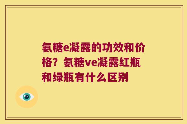 氨糖e凝露的功效和价格？氨糖ve凝露红瓶和绿瓶有什么区别