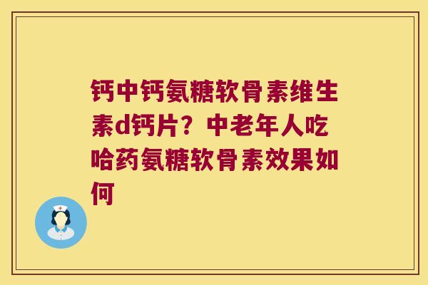 钙中钙氨糖软骨素维生素d钙片?中老年人吃哈药氨糖软骨素效果如何 钙中钙氨糖软骨素维生素d钙片?中老年人吃哈药氨糖软骨素效果如何