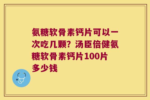 氨糖软骨素钙片可以一次吃几颗？汤臣倍健氨糖软骨素钙片100片多少钱
