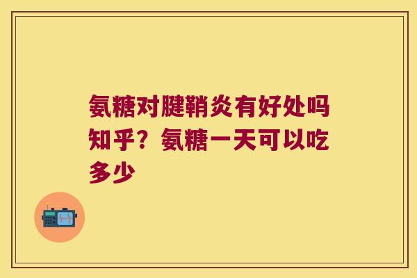 氨糖对腱鞘炎有好处吗知乎?氨糖一天可以吃多少 氨糖对腱鞘炎有好处吗知乎?氨糖一天可以吃多少