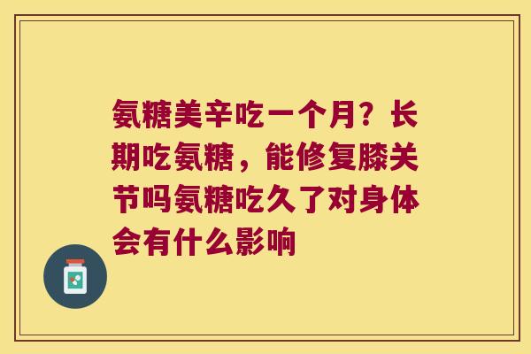 氨糖美辛吃一个月？长期吃氨糖，能修复膝关节吗氨糖吃久了对身体会有什么影响