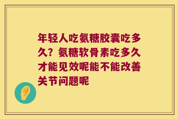 年轻人吃氨糖胶囊吃多久?氨糖软骨素吃多久才能见效呢能不能改善关节问题呢 年轻人吃氨糖胶囊吃多久?氨糖软骨素吃多久才能见效呢能不能改善关节问题呢