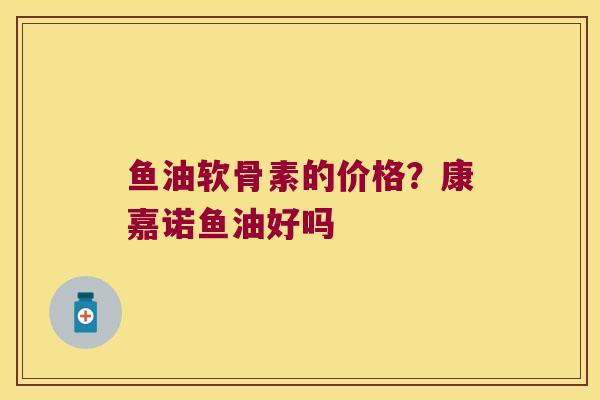 鱼油软骨素的价格？康嘉诺鱼油好吗