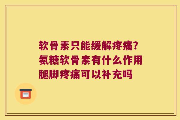 软骨素只能缓解?氨糖软骨素有什么作用腿脚可以补充吗 软骨素只能缓解?氨糖软骨素有什么作用腿脚可以补充吗