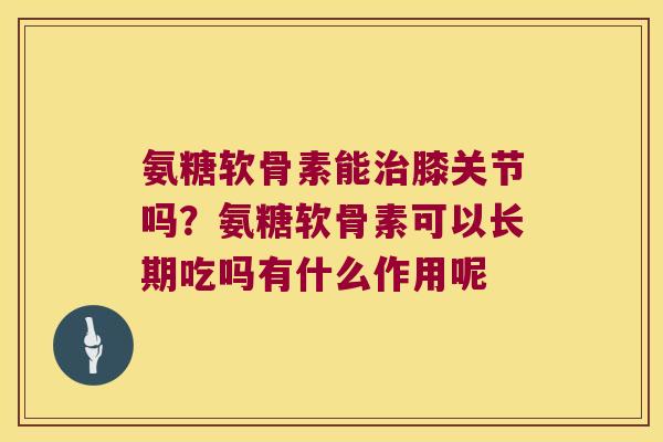 氨糖软骨素能膝关节吗？氨糖软骨素可以长期吃吗有什么作用呢