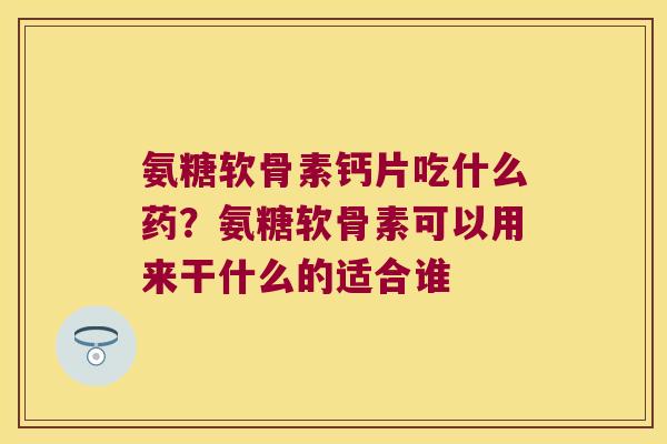 氨糖软骨素钙片吃什么药?氨糖软骨素可以用来干什么的适合谁 氨糖软骨素钙片吃什么药?氨糖软骨素可以用来干什么的适合谁