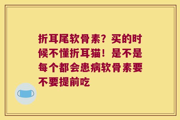 折耳尾软骨素?买的时候不懂折耳猫!是不是每个都会患软骨素要不要提前吃 折耳尾软骨素?买的时候不懂折耳猫!是不是每个都会患软骨素要不要提前吃