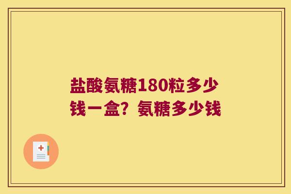 盐酸氨糖180粒多少钱一盒?氨糖多少钱 盐酸氨糖180粒多少钱一盒?氨糖多少钱