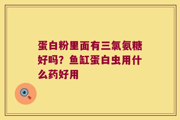 蛋白粉里面有三氯氨糖好吗？鱼缸蛋白虫用什么药好用