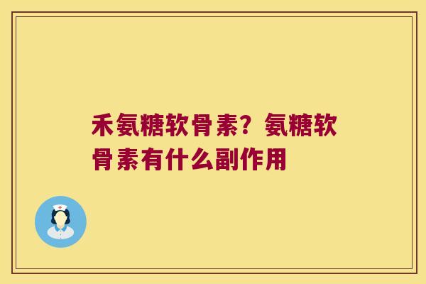 禾氨糖软骨素？氨糖软骨素有什么副作用