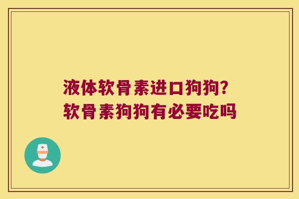 液体软骨素进口狗狗?软骨素狗狗有必要吃吗 液体软骨素进口狗狗?软骨素狗狗有必要吃吗