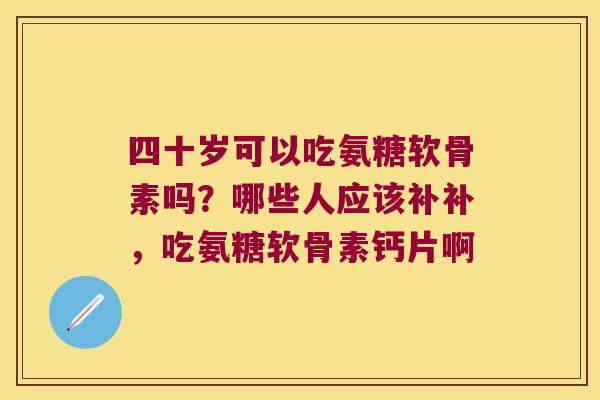 四十岁可以吃氨糖软骨素吗？哪些人应该补补，吃氨糖软骨素钙片啊