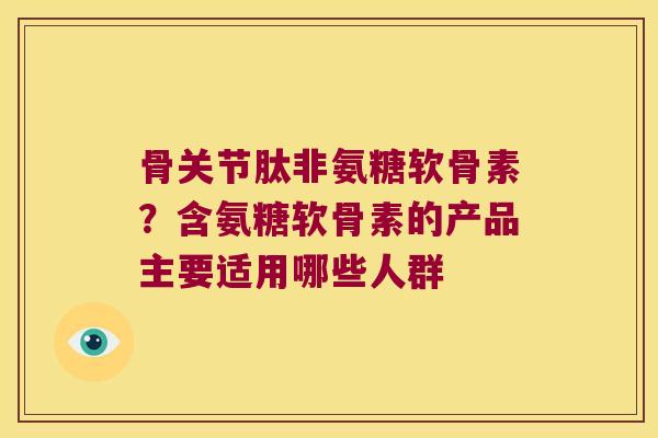 骨关节肽非氨糖软骨素？含氨糖软骨素的产品主要适用哪些人群