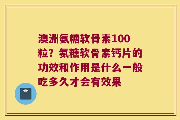 澳洲氨糖软骨素100粒?氨糖软骨素钙片的功效和作用是什么一般吃多久才会有效果 澳洲氨糖软骨素100粒?氨糖软骨素钙片的功效和作用是什么一般吃多久才会有效果