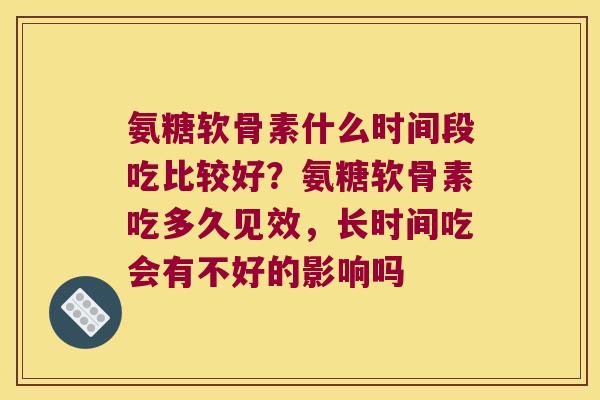 氨糖软骨素什么时间段吃比较好?氨糖软骨素吃多久见效,长时间吃会有不好的影响吗 氨糖软骨素什么时间段吃比较好?氨糖软骨素吃多久见效,长时间吃会有不好的影响吗