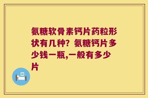 氨糖软骨素钙片药粒形状有几种?氨糖钙片多少钱一瓶,一般有多少片 氨糖软骨素钙片药粒形状有几种?氨糖钙片多少钱一瓶,一般有多少片