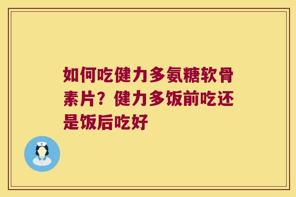如何吃健力多氨糖软骨素片?健力多饭前吃还是饭后吃好 如何吃健力多氨糖软骨素片?健力多饭前吃还是饭后吃好
