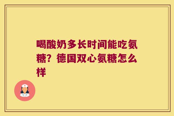 喝酸奶多长时间能吃氨糖?德国双心氨糖怎么样 喝酸奶多长时间能吃氨糖?德国双心氨糖怎么样