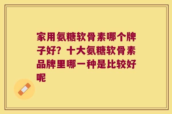 家用氨糖软骨素哪个牌子好?十大氨糖软骨素品牌里哪一种是比较好呢 家用氨糖软骨素哪个牌子好?十大氨糖软骨素品牌里哪一种是比较好呢