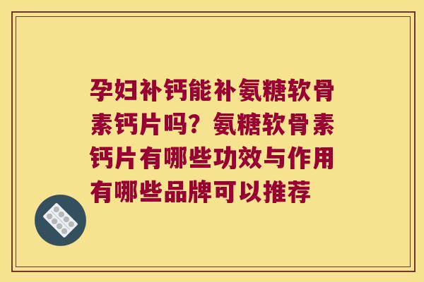 孕妇补钙能补氨糖软骨素钙片吗?氨糖软骨素钙片有哪些功效与作用有哪些品牌可以推荐 孕妇补钙能补氨糖软骨素钙片吗?氨糖软骨素钙片有哪些功效与作用有哪些品牌可以推荐