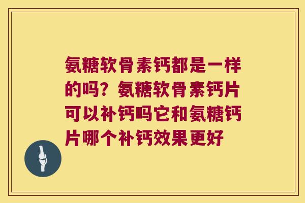 氨糖软骨素钙都是一样的吗?氨糖软骨素钙片可以补钙吗它和氨糖钙片哪个补钙效果更好 氨糖软骨素钙都是一样的吗?氨糖软骨素钙片可以补钙吗它和氨糖钙片哪个补钙效果更好