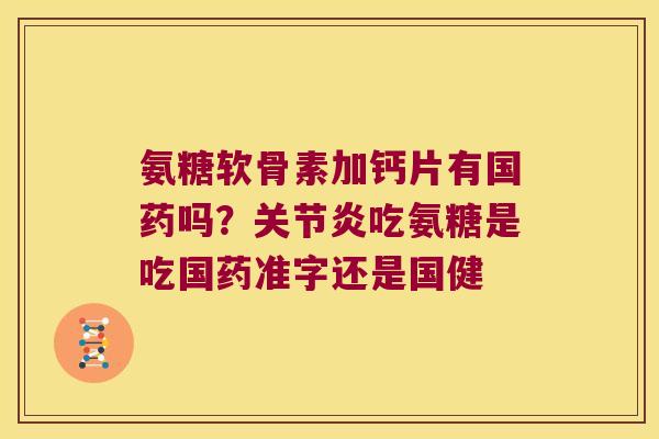 氨糖软骨素加钙片有国药吗?吃氨糖是吃国药准字还是国健 氨糖软骨素加钙片有国药吗?吃氨糖是吃国药准字还是国健