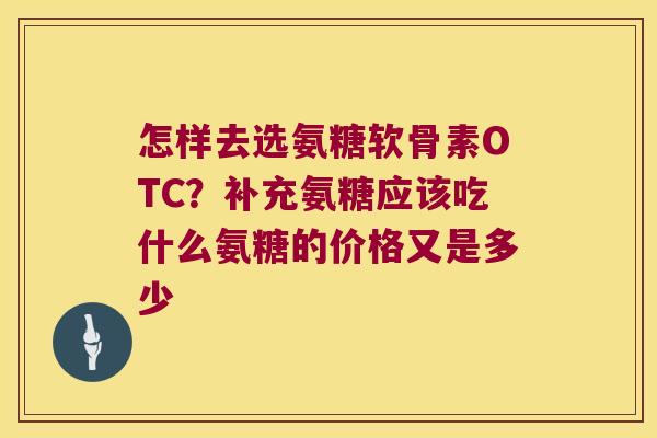 怎样去选氨糖软骨素OTC?补充氨糖应该吃什么氨糖的价格又是多少 怎样去选氨糖软骨素OTC?补充氨糖应该吃什么氨糖的价格又是多少