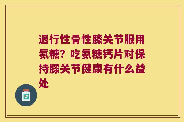 骨性膝关节服用氨糖？吃氨糖钙片对保持膝关节健康有什么益处