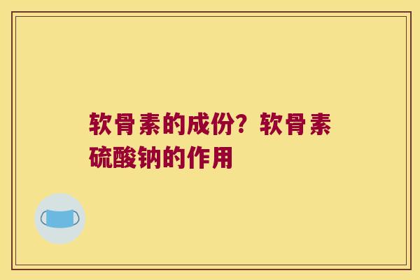 软骨素的成份?软骨素硫酸钠的作用 软骨素的成份?软骨素硫酸钠的作用