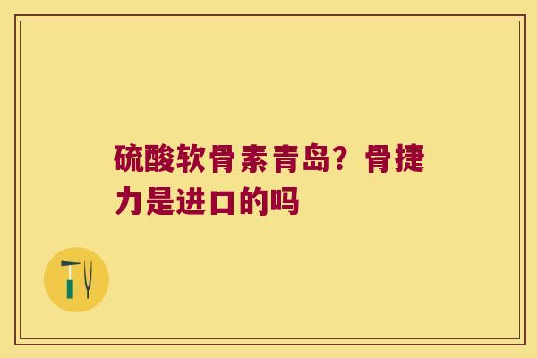 硫酸软骨素青岛？骨捷力是进口的吗