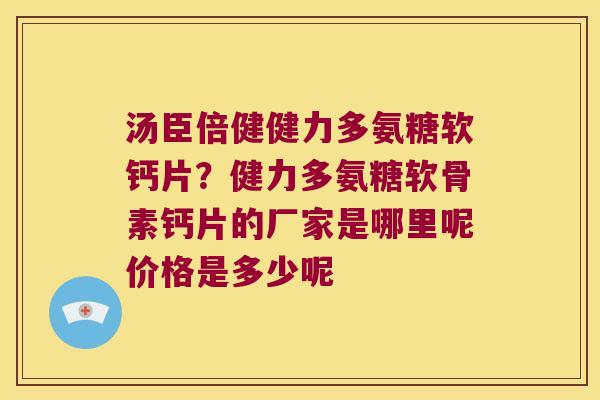 汤臣倍健健力多氨糖软钙片？健力多氨糖软骨素钙片的厂家是哪里呢价格是多少呢