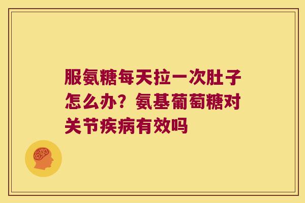 服氨糖每天拉一次肚子怎么办？氨基葡萄糖对关节有效吗