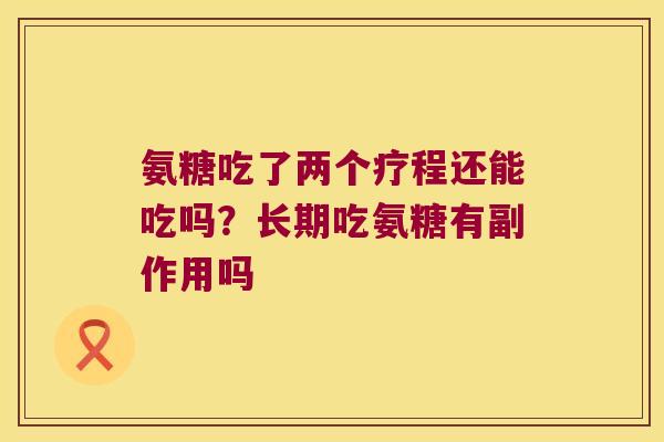氨糖吃了两个疗程还能吃吗?长期吃氨糖有副作用吗 氨糖吃了两个疗程还能吃吗?长期吃氨糖有副作用吗