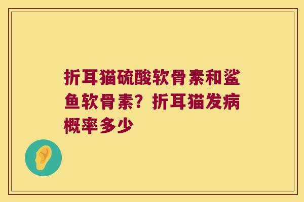 折耳猫硫酸软骨素和鲨鱼软骨素?折耳猫发概率多少 折耳猫硫酸软骨素和鲨鱼软骨素?折耳猫发概率多少