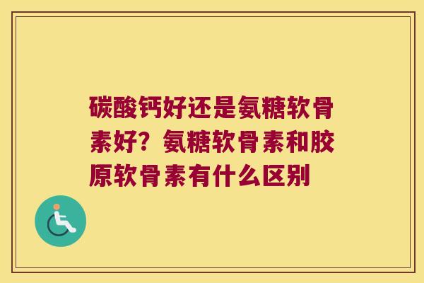 碳酸钙好还是氨糖软骨素好？氨糖软骨素和胶原软骨素有什么区别